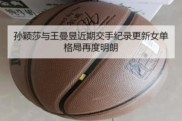 孙颖莎与王曼昱近期交手纪录更新女单格局再度明朗